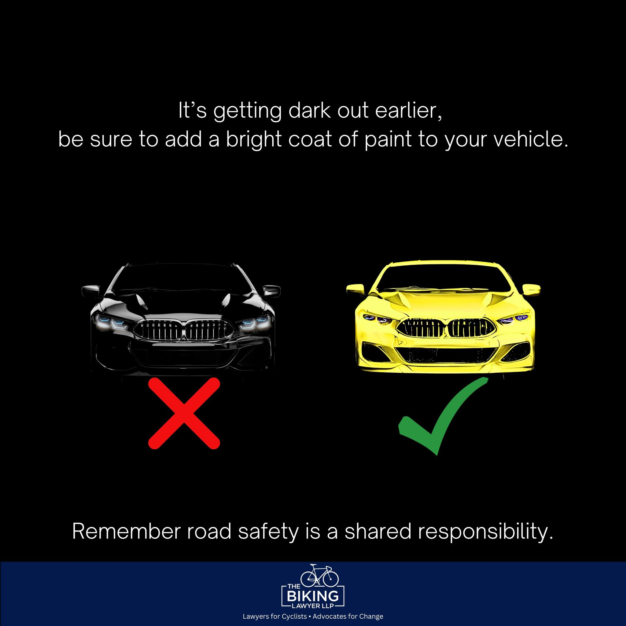 Text: It’s getting dark out earlier, be sure to add a bright coat of paint to your vehicle.

Image: below that a black BMW car and a yellow BMW car side by side on a black background, the yellow car to the right. below the back car is a red x, below the yellow car is a green checkmark.

below that is text: Remember road safety is a shared responsibility. 