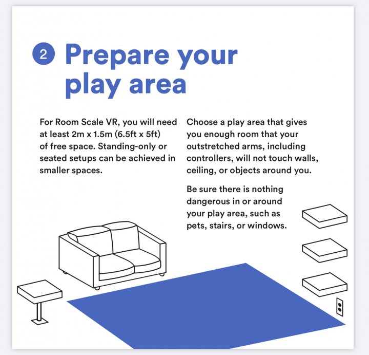 Half Life 3 confirmed at Gamescom! - Page 10 - Video Games - PistonHeads - The image displays a flyer with a white background. At the top, there's text that reads "2. PREPARE YOUR PLAY AREA FOR ROOM SCALE YOU WILL NEED" followed by additional instructions such as "choose a play area that gives you enough room to move around in it (you will need at least 6'x 6' space)" and "standing only or using controllers that do not touch the walls, ceiling, or objects around you." The image shows a room scale with dimensions labeled in feet.

In the lower part of the flyer, there is an illustration depicting a cozy living room setting. There's a gray couch positioned against one wall, and next to it on the floor, there are two rectangular boxes that seem to be representing furniture or items being played with, marked as 3'x 5' in size. Above this illustration, there's a bold headline "BECAUSE NOTHING IS DANGEROUS IN AROUND YOU," followed by a list of items not present in the room: "no touching walls, ceiling, or objects around you."

The style of the image is informational and instructional, designed to communicate the necessary steps for preparing a play area, along with a visual representation of how the space might look once set up. The text provides guidance on the scale needed and the restrictions imposed within the play area.