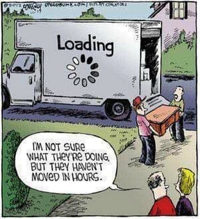 Geek Jokes - Page 332 - The Lounge - PistonHeads - The image is a cartoon panel that humorously depicts the challenges of moving. A man stands next to a white truck with the words "LOADING" on its side, indicating that it's in the process of being loaded or unloaded. He appears surprised as he looks at a refrigerator labeled "Refrigerator," which is precariously positioned atop a coffee table and hanging from the back of the truck.

The caption below the cartoon reads, "I'm not sure what they're doing but they haven't moved in hours." This line implies that despite the efforts of moving the refrigerator, it remains unchanged for an extended period. The humor arises from the absurdity of the situation and the implication that the move is taking a very long time to complete.